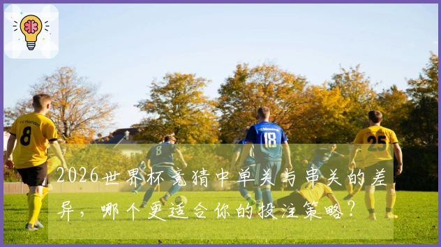 2026世界杯竞猜中单关与串关的差异，哪个更适合你的投注策略？