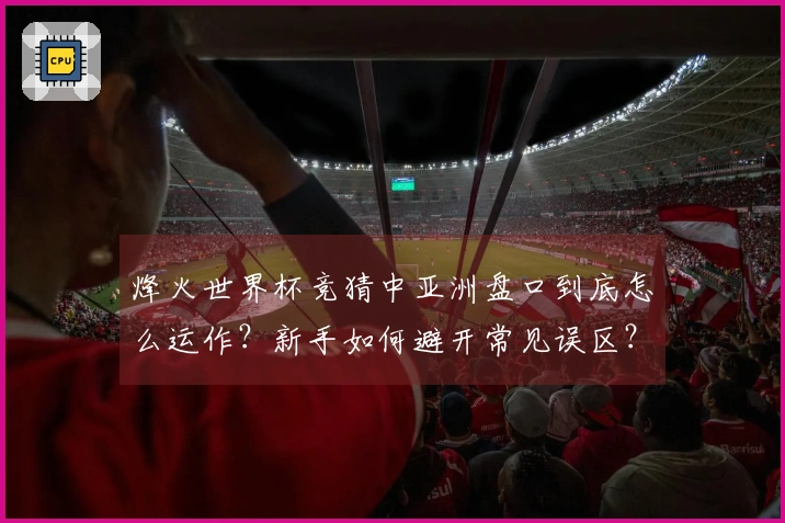 烽火世界杯竞猜中亚洲盘口到底怎么运作？新手如何避开常见误区？