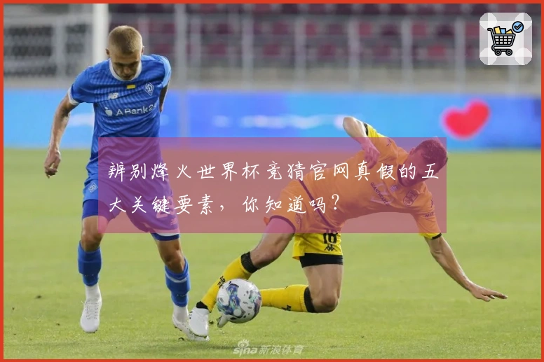 辨别烽火世界杯竞猜官网真假的五大关键要素，你知道吗？