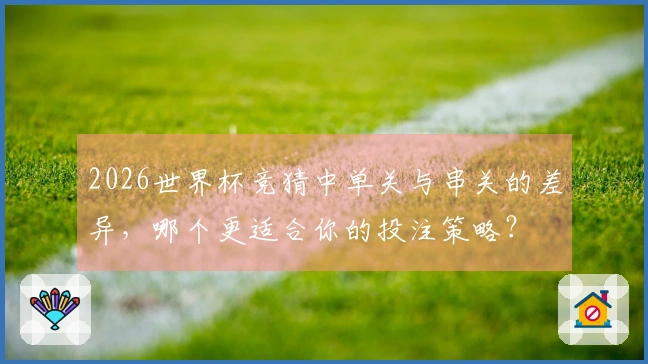 2026世界杯竞猜中单关与串关的差异，哪个更适合你的投注策略？