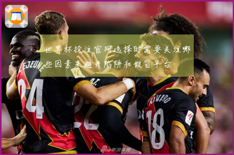 世界杯投注官网选择时需要关注哪些因素来避开陷阱和假冒平台