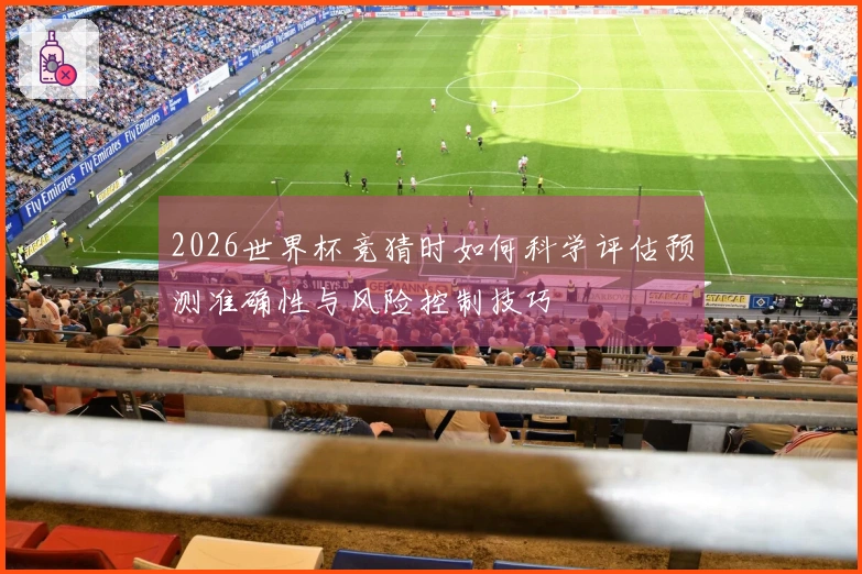 2026世界杯竞猜时如何科学评估预测准确性与风险控制技巧