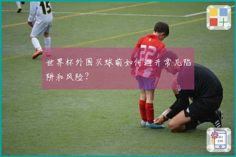 世界杯外围买球前如何避开常见陷阱和风险？