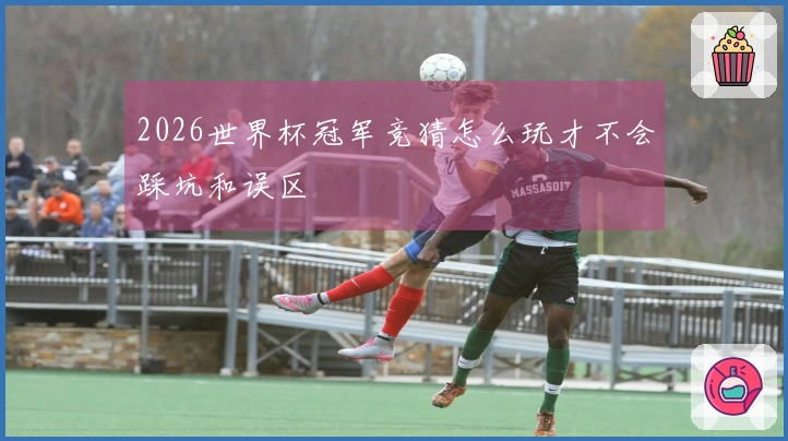 2026世界杯冠军竞猜怎么玩才不会踩坑和误区